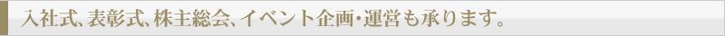 入社式、表彰式、株主総会、イベント企画・運営も承ります。