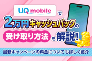 【2025年12月】UQモバイルで2万円キャッシュバックの受け取り方法を解説！最新キャンペーンの料金も詳しく紹介
