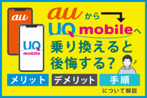 auからUQモバイルへ乗り換えると後悔する？メリットとデメリットや手順について解説