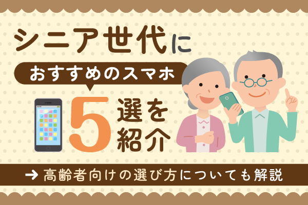 シニア世代におすすめのスマホ5選を紹介!高齢者向けの選び方についても解説