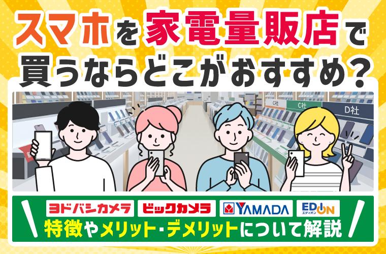 スマホを家電量販店で買うならどこがおすすめ? 特徴やメリットデメリットについて解説