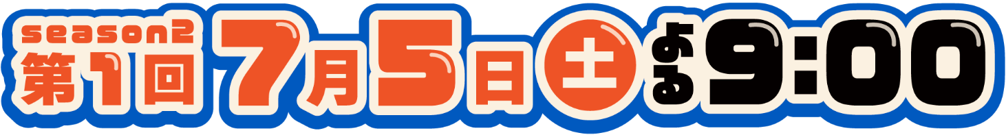 シーズン2　第1回 7月5日土曜日　よる9時放送