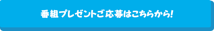 番組のプレゼント応募はこちらから！