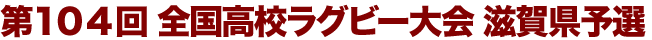 第104回 全国高校ラグビー大会 滋賀県予選