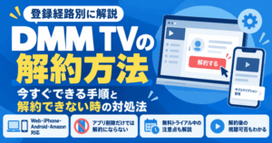 DMM TVを今すぐ解約する方法！登録経路別の手順や解約できないに使える対処法を徹底解説
