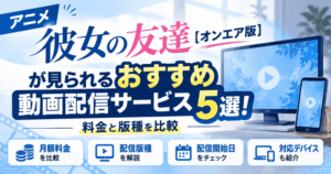 彼女の友達オンエア版が見られるおすすめ動画配信サービス5選！料金と版種を比較